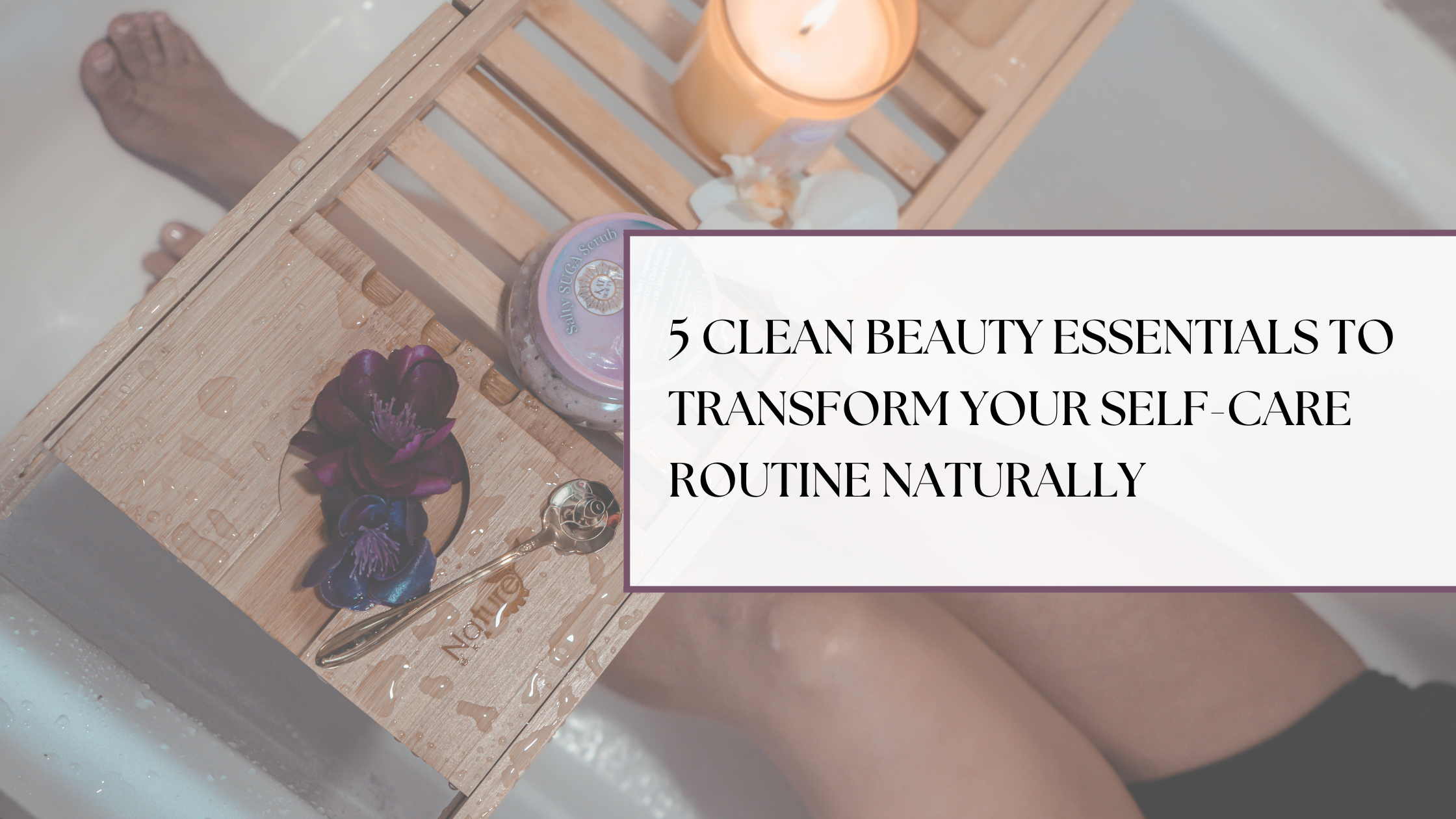 5 Clean Beauty Essentials to Transform Your Self-Care Routine Naturally